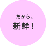 だから、新鮮！