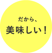 だから、美味しい！